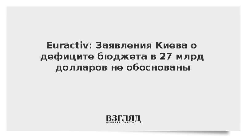 Euractiv: Заявления Киева о дефиците бюджета в 27 млрд долларов не обоснованы