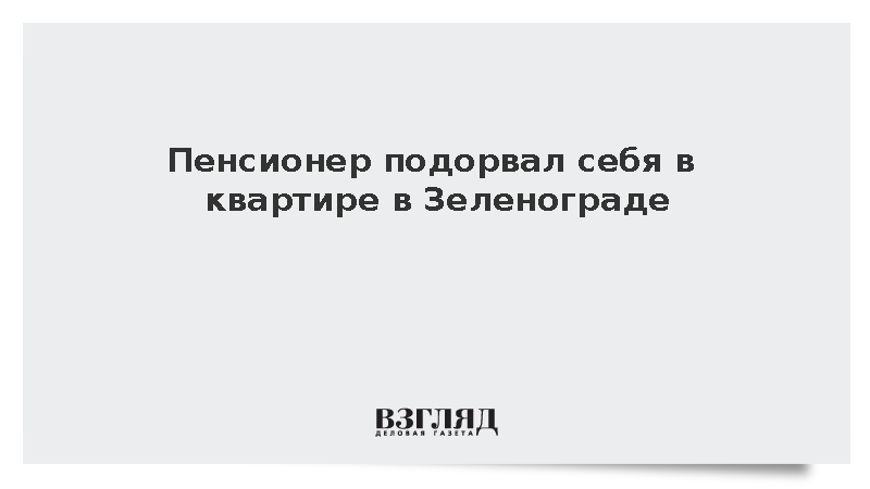 Пенсионер подорвал себя в квартире в Зеленограде