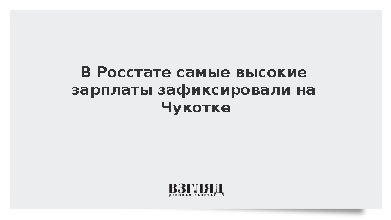 В Росстате самые высокие зарплаты зафиксировали на Чукотке