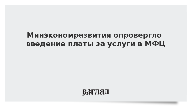 Минэкономразвития опровергло введение платы за услуги в МФЦ